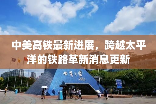 中美高鐵最新進(jìn)展，跨越太平洋的鐵路革新消息更新