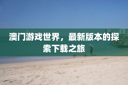 澳門游戲世界，最新版本的探索下載之旅