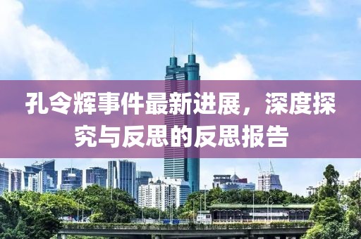 孔令輝事件最新進(jìn)展，深度探究與反思的反思報(bào)告