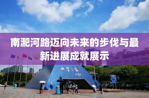 南淝河路邁向未來的步伐與最新進(jìn)展成就展示