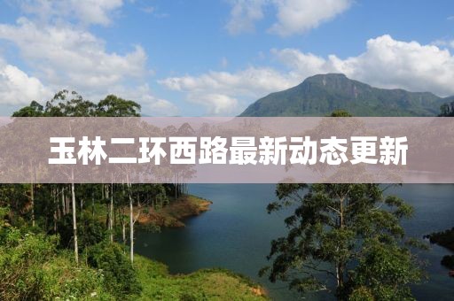 玉林二環(huán)西路最新動(dòng)態(tài)更新