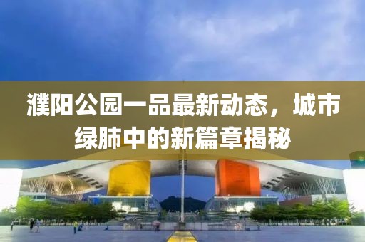 濮陽公園一品最新動態(tài)，城市綠肺中的新篇章揭秘