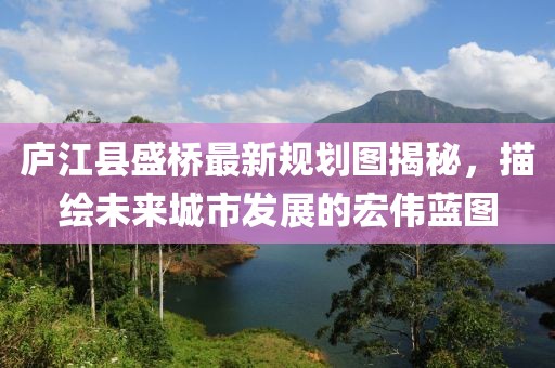 廬江縣盛橋最新規(guī)劃圖揭秘，描繪未來城市發(fā)展的宏偉藍(lán)圖