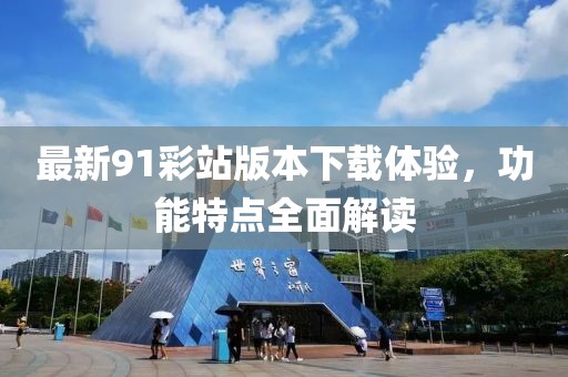 最新91彩站版本下載體驗(yàn)，功能特點(diǎn)全面解讀