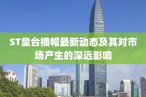 ST皇臺(tái)摘帽最新動(dòng)態(tài)及其對(duì)市場(chǎng)產(chǎn)生的深遠(yuǎn)影響
