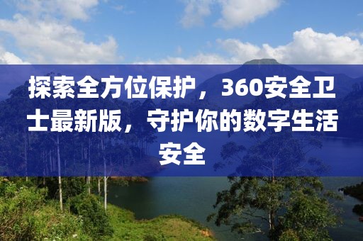 探索全方位保護(hù)，360安全衛(wèi)士最新版，守護(hù)你的數(shù)字生活安全