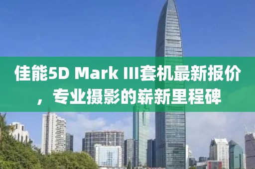 佳能5D Mark III套機(jī)最新報(bào)價(jià)，專業(yè)攝影的嶄新里程碑