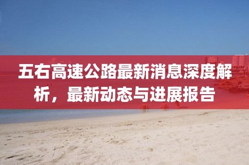 五右高速公路最新消息深度解析，最新動(dòng)態(tài)與進(jìn)展報(bào)告