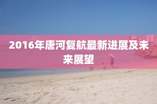 2016年唐河復(fù)航最新進(jìn)展及未來展望