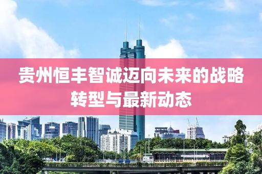 貴州恒豐智誠(chéng)邁向未來的戰(zhàn)略轉(zhuǎn)型與最新動(dòng)態(tài)