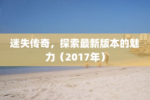 迷失傳奇，探索最新版本的魅力（2017年）