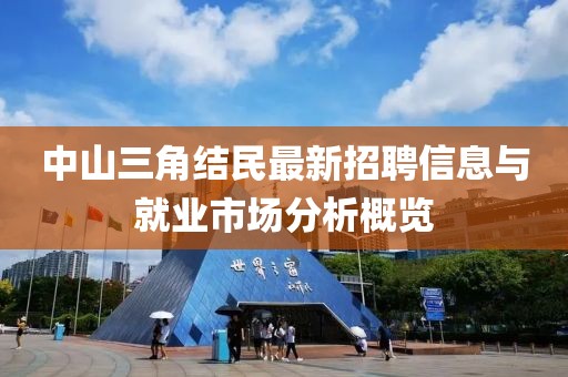 中山三角結(jié)民最新招聘信息與就業(yè)市場分析概覽