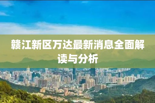 贛江新區(qū)萬(wàn)達(dá)最新消息全面解讀與分析