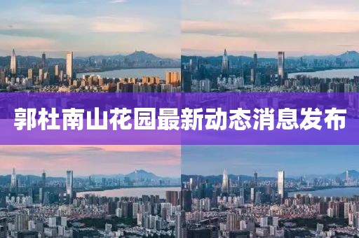 郭杜南山花園最新動(dòng)態(tài)消息發(fā)布
