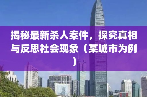 揭秘最新殺人案件，探究真相與反思社會(huì)現(xiàn)象（某城市為例）