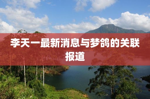 李天一最新消息與夢鴿的關(guān)聯(lián)報(bào)道