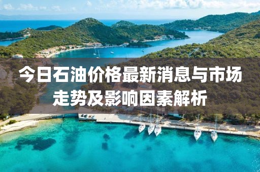 今日石油價(jià)格最新消息與市場(chǎng)走勢(shì)及影響因素解析