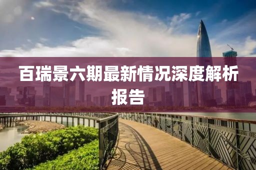 百瑞景六期最新情況深度解析報(bào)告