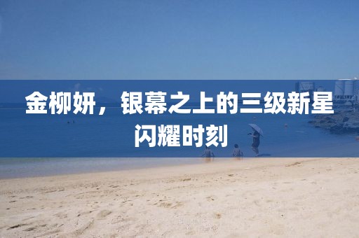 金柳妍，銀幕之上的三級新星閃耀時刻