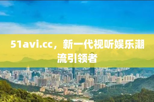 51avi.cc，新一代視聽娛樂潮流引領(lǐng)者