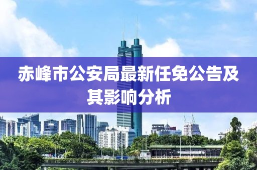 赤峰市公安局最新任免公告及其影響分析