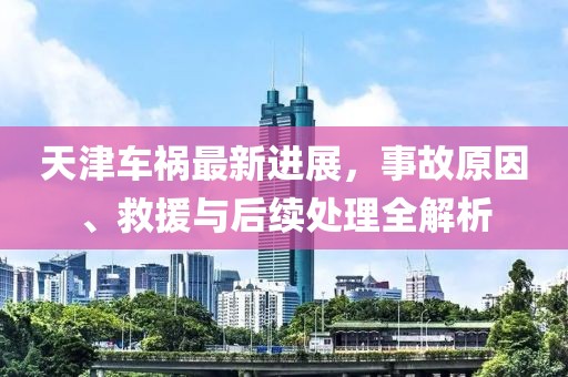 天津車禍最新進展，事故原因、救援與后續(xù)處理全解析