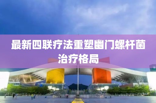 最新四聯(lián)療法重塑幽門螺桿菌治療格局