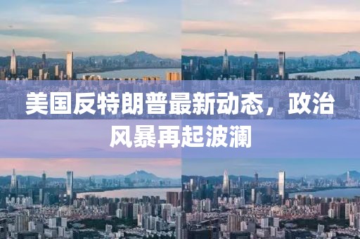美國反特朗普最新動態(tài)，政治風(fēng)暴再起波瀾