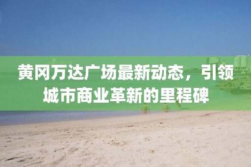 黃岡萬(wàn)達(dá)廣場(chǎng)最新動(dòng)態(tài)，引領(lǐng)城市商業(yè)革新的里程碑