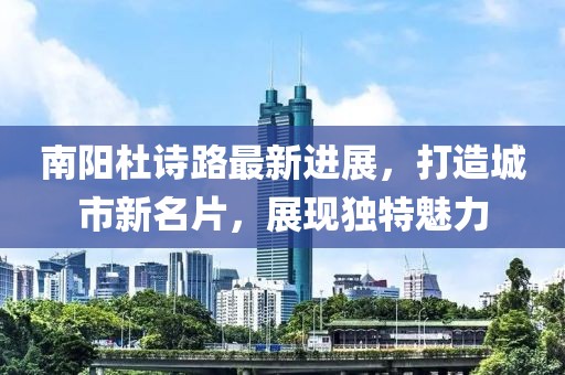 南陽杜詩路最新進(jìn)展，打造城市新名片，展現(xiàn)獨特魅力