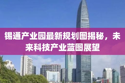 錫通產(chǎn)業(yè)園最新規(guī)劃圖揭秘，未來科技產(chǎn)業(yè)藍(lán)圖展望