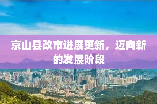 京山縣改市進展更新，邁向新的發(fā)展階段