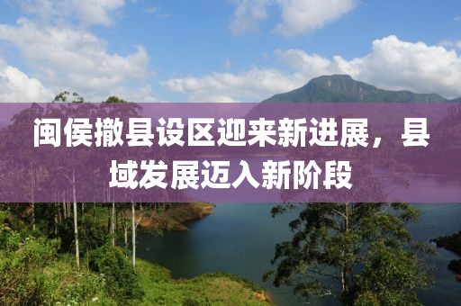 閩侯撤縣設(shè)區(qū)迎來新進展，縣域發(fā)展邁入新階段