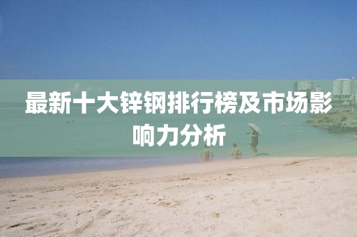 最新十大鋅鋼排行榜及市場影響力分析