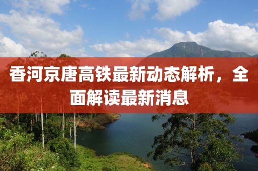 香河京唐高鐵最新動態(tài)解析，全面解讀最新消息
