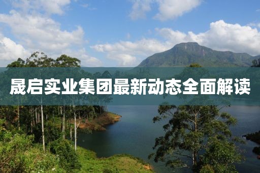 晟啟實(shí)業(yè)集團(tuán)最新動(dòng)態(tài)全面解讀