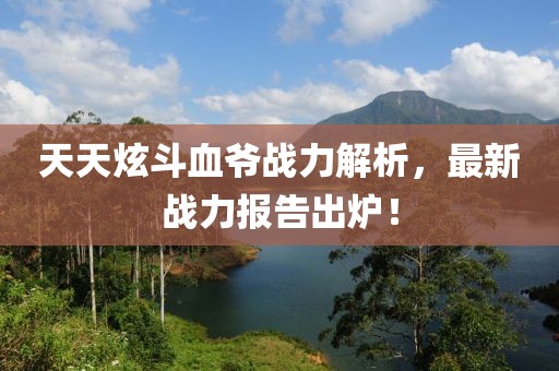 天天炫斗血爺戰(zhàn)力解析，最新戰(zhàn)力報告出爐！