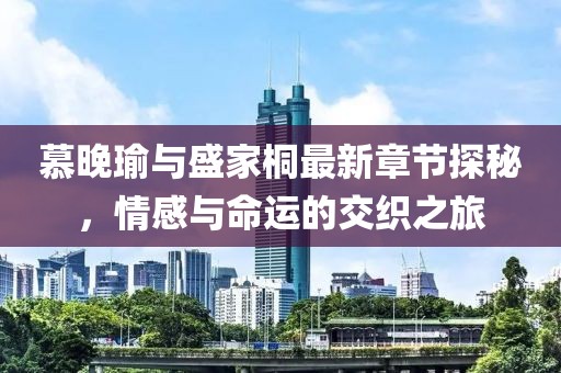 慕晚瑜與盛家桐最新章節(jié)探秘，情感與命運(yùn)的交織之旅