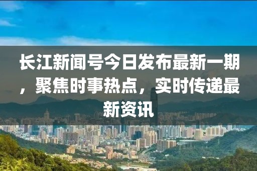 長江新聞號今日發(fā)布最新一期，聚焦時(shí)事熱點(diǎn)，實(shí)時(shí)傳遞最新資訊