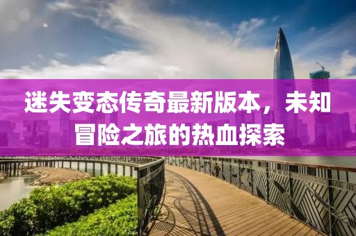 迷失變態(tài)傳奇最新版本，未知冒險(xiǎn)之旅的熱血探索