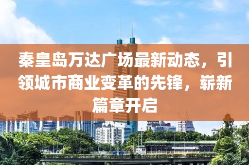 秦皇島萬達(dá)廣場最新動態(tài)，引領(lǐng)城市商業(yè)變革的先鋒，嶄新篇章開啟