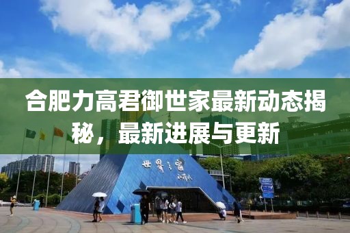 合肥力高君御世家最新動態(tài)揭秘，最新進展與更新