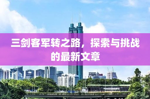 三劍客軍轉(zhuǎn)之路，探索與挑戰(zhàn)的最新文章