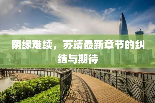 陰緣難續(xù)，蘇靖最新章節(jié)的糾結(jié)與期待