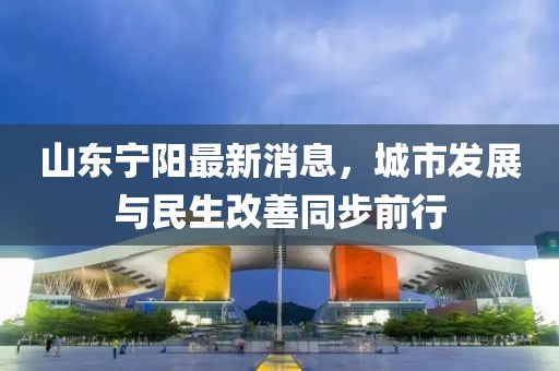 山東寧陽最新消息，城市發(fā)展與民生改善同步前行