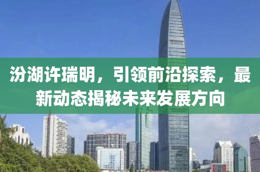 汾湖許瑞明，引領(lǐng)前沿探索，最新動(dòng)態(tài)揭秘未來(lái)發(fā)展方向