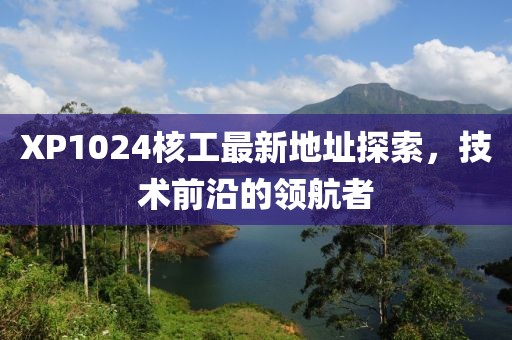 XP1024核工最新地址探索，技術(shù)前沿的領(lǐng)航者