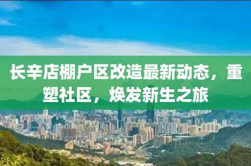 長(zhǎng)辛店棚戶區(qū)改造最新動(dòng)態(tài)，重塑社區(qū)，煥發(fā)新生之旅