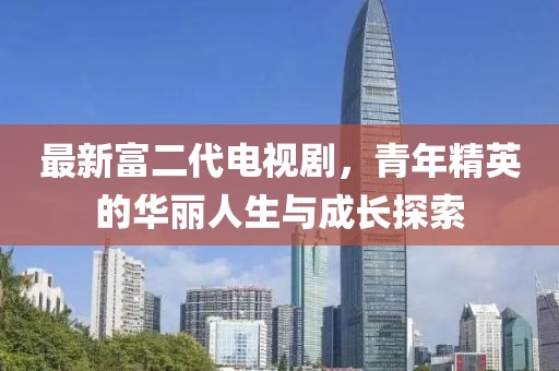 最新富二代電視劇，青年精英的華麗人生與成長探索