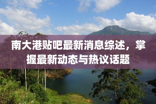 南大港貼吧最新消息綜述，掌握最新動(dòng)態(tài)與熱議話題